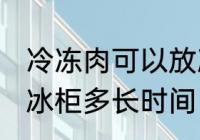 冷冻肉可以放冰柜多久 冷冻肉可以放冰柜多长时间