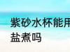 紫砂水杯能用盐煮吗 紫砂水杯可以用盐煮吗
