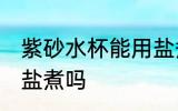 紫砂水杯能用盐煮吗 紫砂水杯可以用盐煮吗