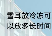 雪耳放冷冻可以放多久 雪耳放冷冻可以放多长时间